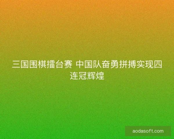 三国围棋擂台赛 中国队奋勇拼搏实现四连冠辉煌