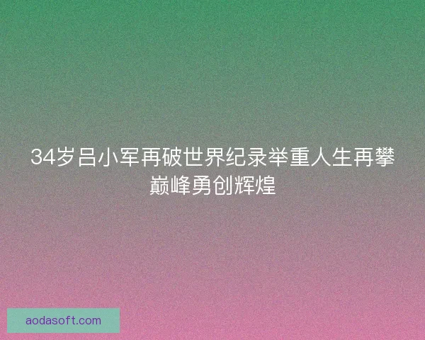 34岁吕小军再破世界纪录举重人生再攀巅峰勇创辉煌