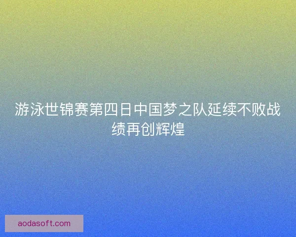 游泳世锦赛第四日中国梦之队延续不败战绩再创辉煌