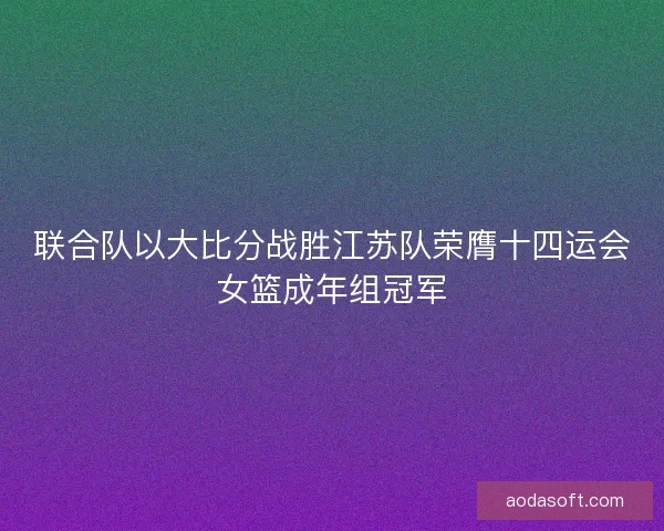 联合队以大比分战胜江苏队荣膺十四运会女篮成年组冠军