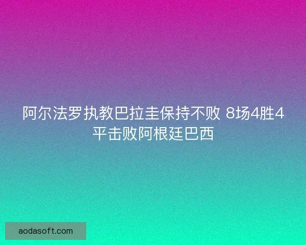 阿尔法罗执教巴拉圭保持不败 8场4胜4平击败阿根廷巴西