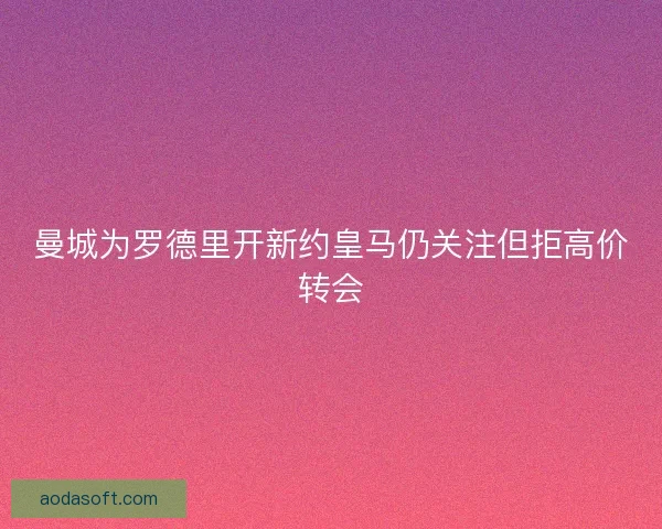 曼城为罗德里开新约皇马仍关注但拒高价转会
