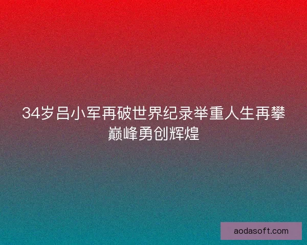 34岁吕小军再破世界纪录举重人生再攀巅峰勇创辉煌
